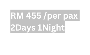 RM 455 per pax 2Days 1Night